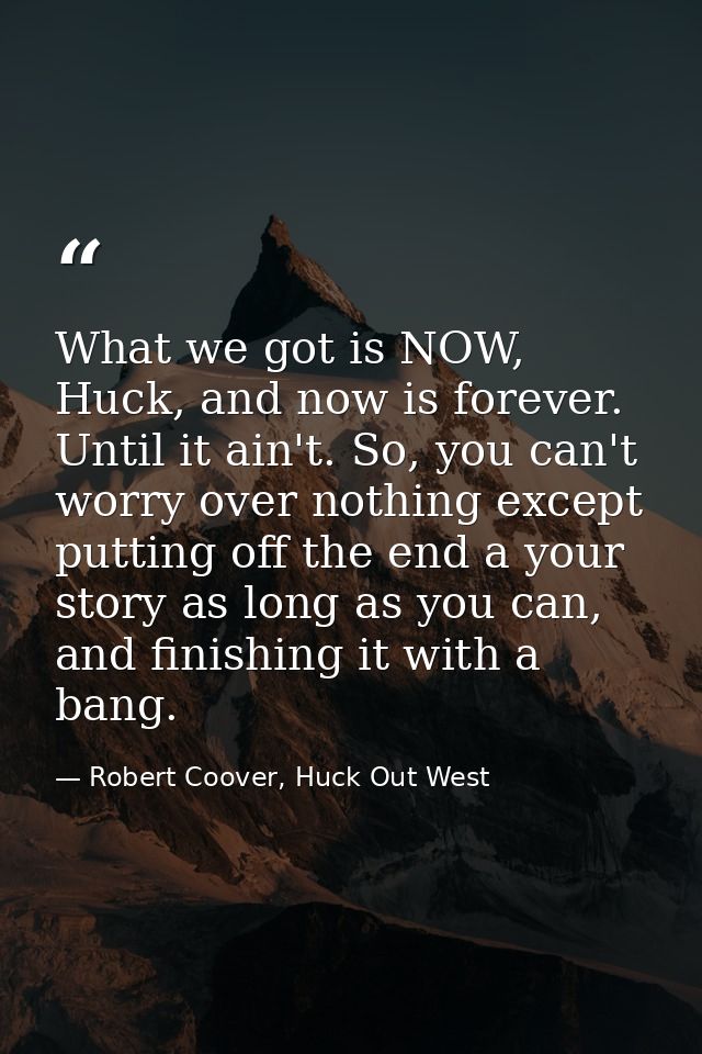 What we got is NOW, Huck, and now is forever. Until it ain't. So, you can't worry over nothing except putting off the en — Robert Coover, Huck Out West