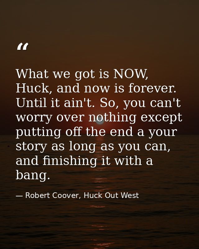 What we got is NOW, Huck, and now is forever. Until it ain't. So, you can't worry over nothing except putting off the en — Robert Coover, Huck Out West