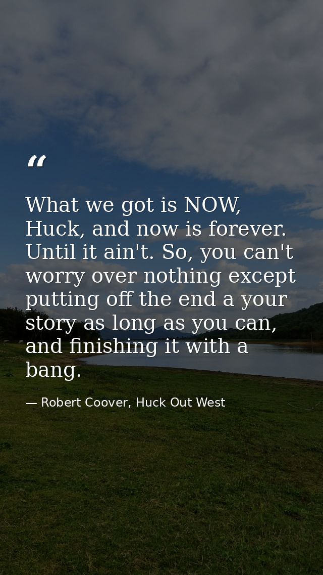 What we got is NOW, Huck, and now is forever. Until it ain't. So, you can't worry over nothing except putting off the en — Robert Coover, Huck Out West