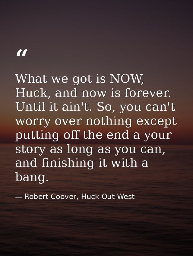 What we got is NOW, Huck, and now is forever. Until it ain't. So, you can't worry over nothing except putting off the en — Robert Coover, Huck Out West