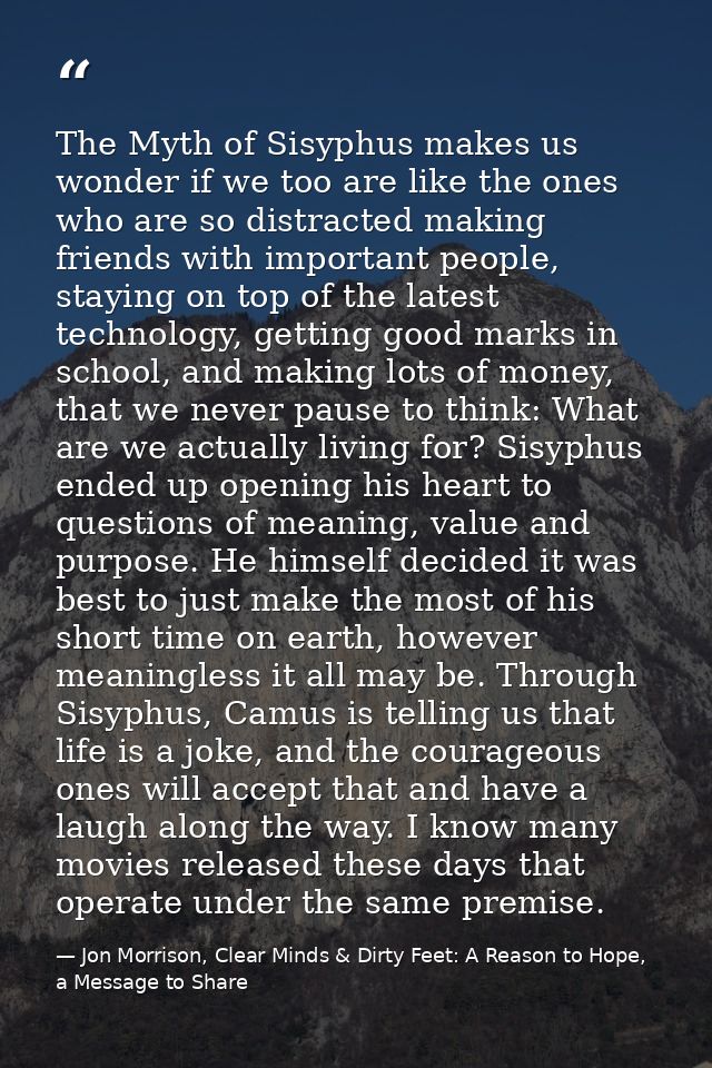 The Myth of Sisyphus makes us wonder if we too are like the ones who are so distracted making friends with important peo — Jon Morrison, Clear Minds & Dirty Feet: A Reason to Hope, a Message to Share