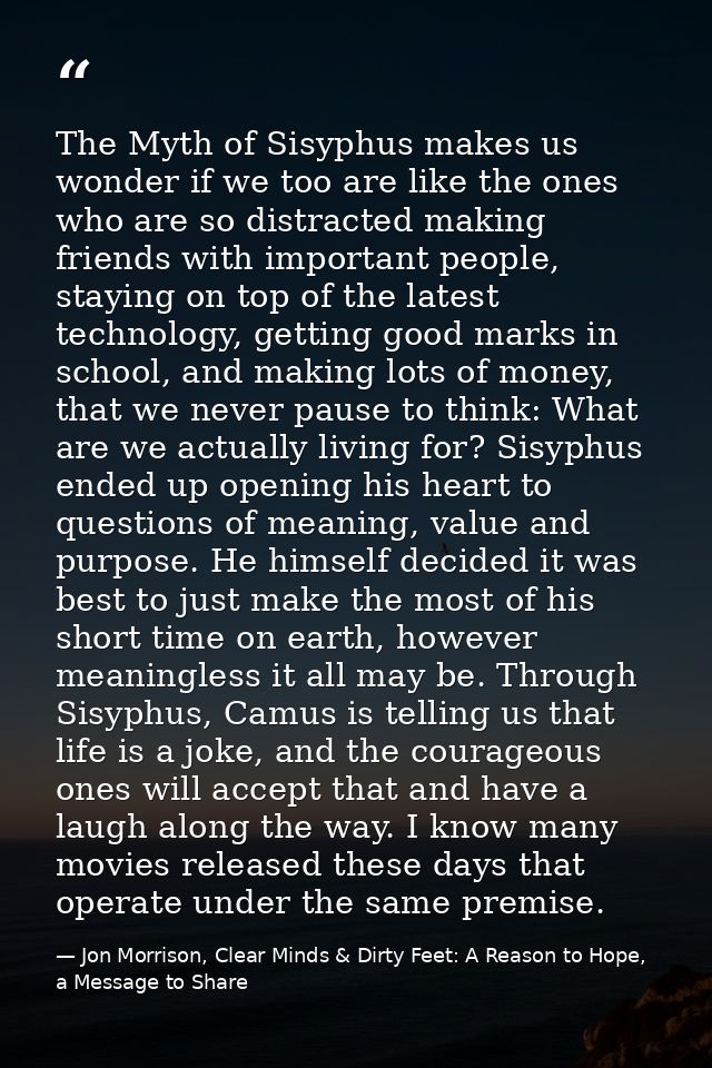 The Myth of Sisyphus makes us wonder if we too are like the ones who are so distracted making friends with important peo — Jon Morrison, Clear Minds & Dirty Feet: A Reason to Hope, a Message to Share