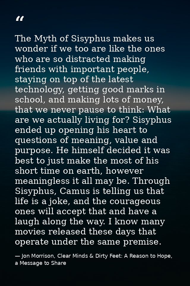 The Myth of Sisyphus makes us wonder if we too are like the ones who are so distracted making friends with important peo — Jon Morrison, Clear Minds & Dirty Feet: A Reason to Hope, a Message to Share