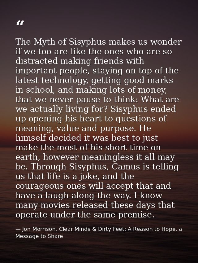 The Myth of Sisyphus makes us wonder if we too are like the ones who are so distracted making friends with important peo — Jon Morrison, Clear Minds & Dirty Feet: A Reason to Hope, a Message to Share