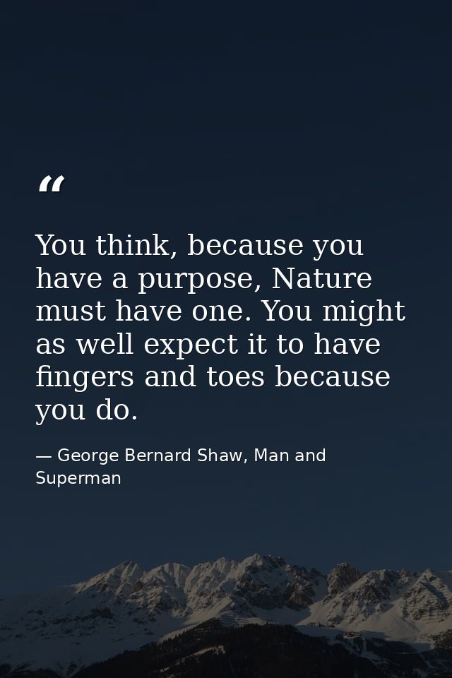 You think, because you have a purpose, Nature must have one. You might as well expect it to have fingers and toes becaus — George Bernard Shaw, Man and Superman