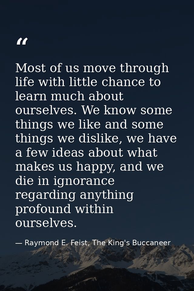 Most of us move through life with little chance to learn much about ourselves. We know some things we like and some thin — Raymond E. Feist, The King's Buccaneer