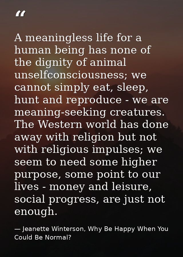 A meaningless life for a human being has none of the dignity of animal unselfconsciousness; we cannot simply eat, sleep, — Jeanette Winterson, Why Be Happy When You Could Be Normal?