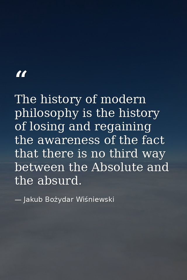 The history of modern philosophy is the history of losing and regaining the awareness of the fact that there is no third — Jakub Bożydar Wiśniewski