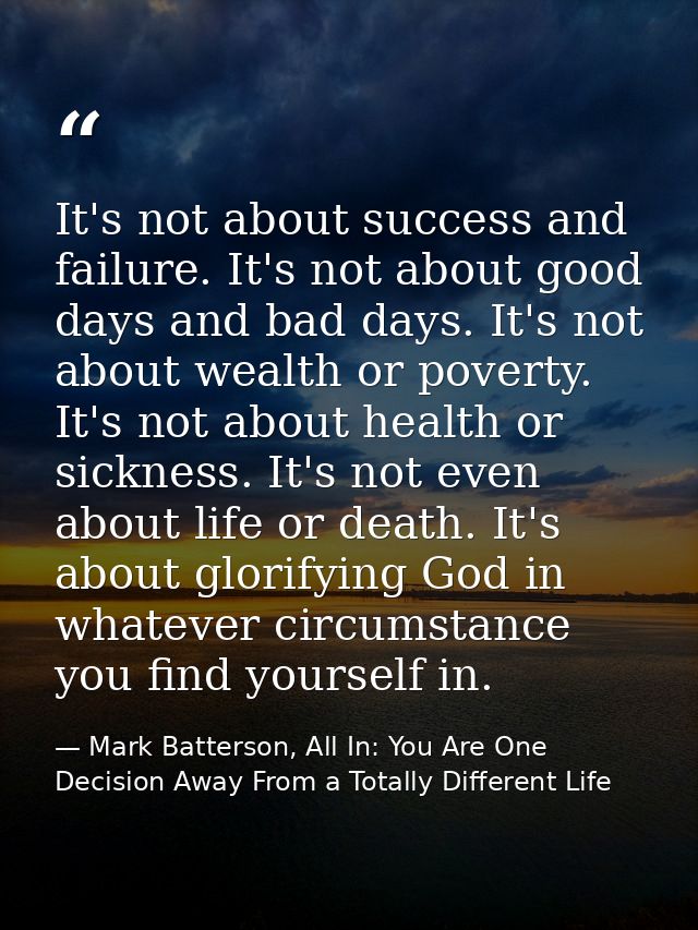 It's not about success and failure. It's not about good days and bad days. It's not about wealth or poverty. It's not ab — Mark Batterson, All In: You Are One Decision Away From a Totally Different Life