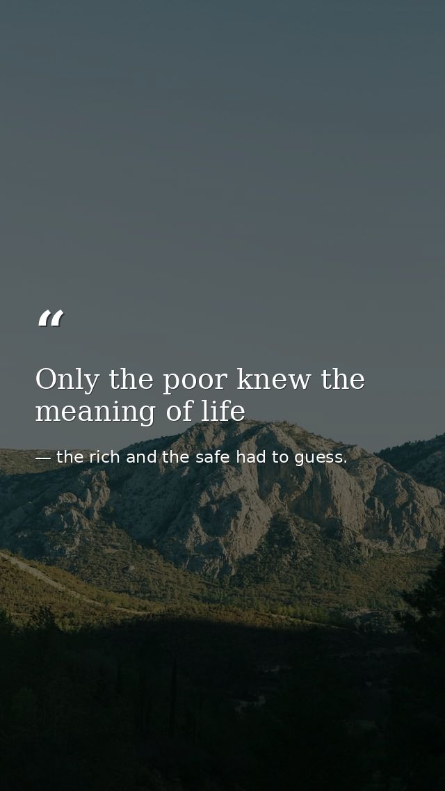 Only the poor knew the meaning of life — the rich and the safe had to guess.