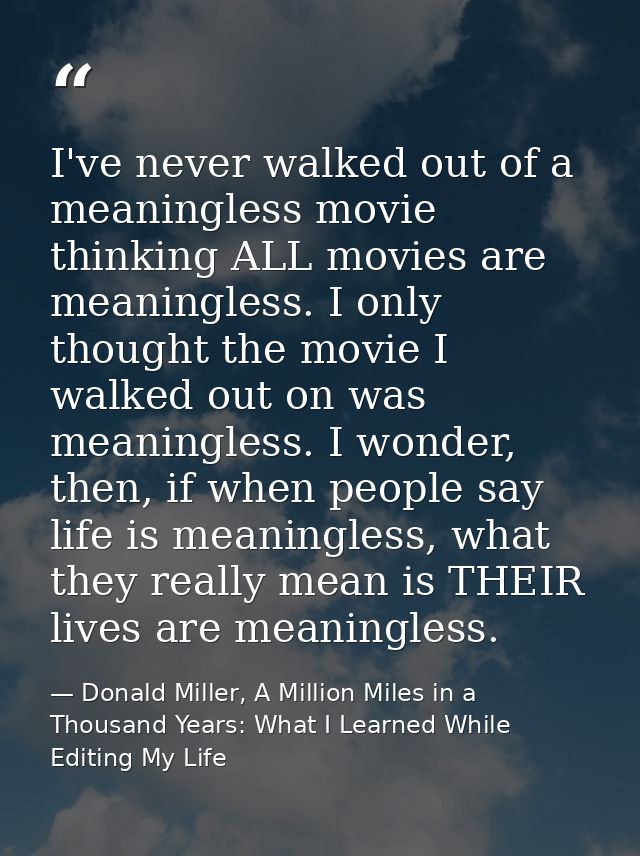 I've never walked out of a meaningless movie thinking ALL movies are meaningless. I only thought the movie I walked out  — Donald Miller, A Million Miles in a Thousand Years: What I Learned While Editing My Life