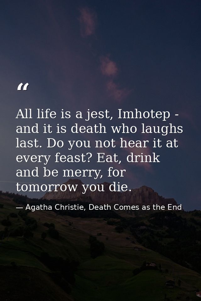 All life is a jest, Imhotep - and it is death who laughs last. Do you not hear it at every feast? Eat, drink and be merr — Agatha Christie, Death Comes as the End