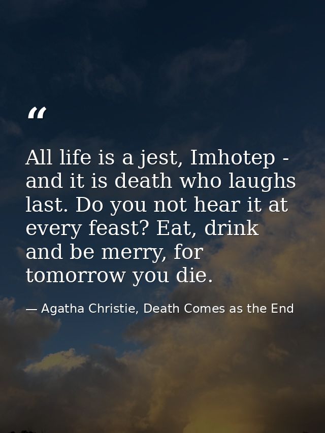 All life is a jest, Imhotep - and it is death who laughs last. Do you not hear it at every feast? Eat, drink and be merr — Agatha Christie, Death Comes as the End