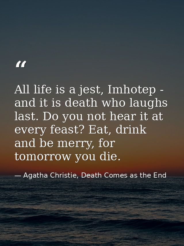 All life is a jest, Imhotep - and it is death who laughs last. Do you not hear it at every feast? Eat, drink and be merr — Agatha Christie, Death Comes as the End