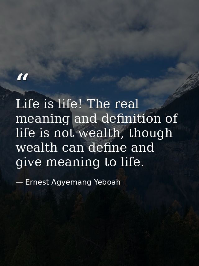 Life is life! The real meaning and definition of life is not wealth, though wealth can define and give meaning to life. — Ernest Agyemang Yeboah