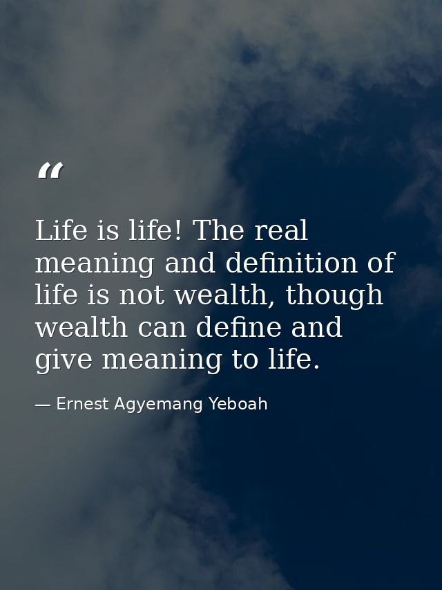 Life is life! The real meaning and definition of life is not wealth, though wealth can define and give meaning to life. — Ernest Agyemang Yeboah