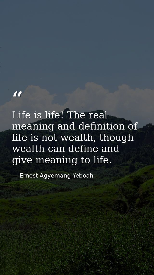 Life is life! The real meaning and definition of life is not wealth, though wealth can define and give meaning to life. — Ernest Agyemang Yeboah