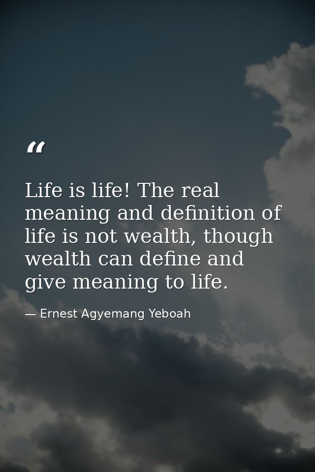 Life is life! The real meaning and definition of life is not wealth, though wealth can define and give meaning to life. — Ernest Agyemang Yeboah