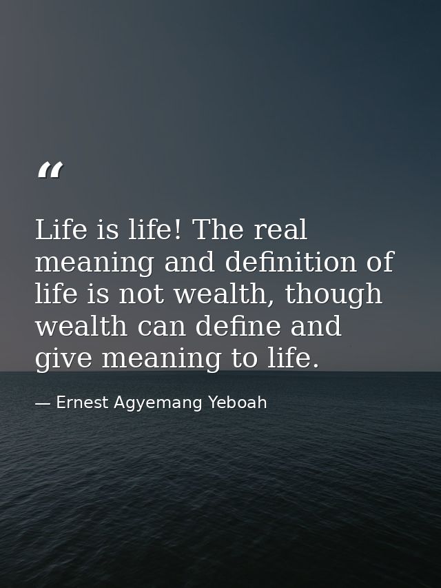 Life is life! The real meaning and definition of life is not wealth, though wealth can define and give meaning to life. — Ernest Agyemang Yeboah