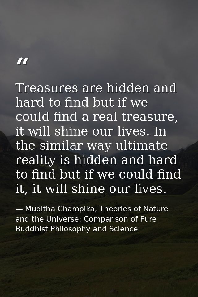 Treasures are hidden and hard to find but if we could find a real treasure, it will shine our lives. In the similar way  — Muditha Champika, Theories of Nature and the Universe: Comparison of Pure Buddhist Philosophy and Science