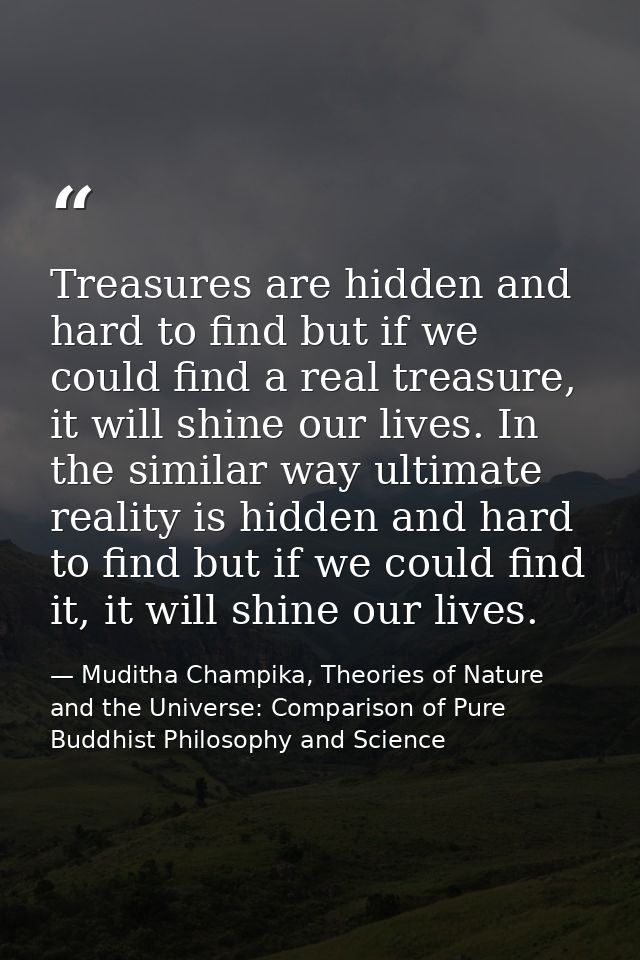 Treasures are hidden and hard to find but if we could find a real treasure, it will shine our lives. In the similar way  — Muditha Champika, Theories of Nature and the Universe: Comparison of Pure Buddhist Philosophy and Science
