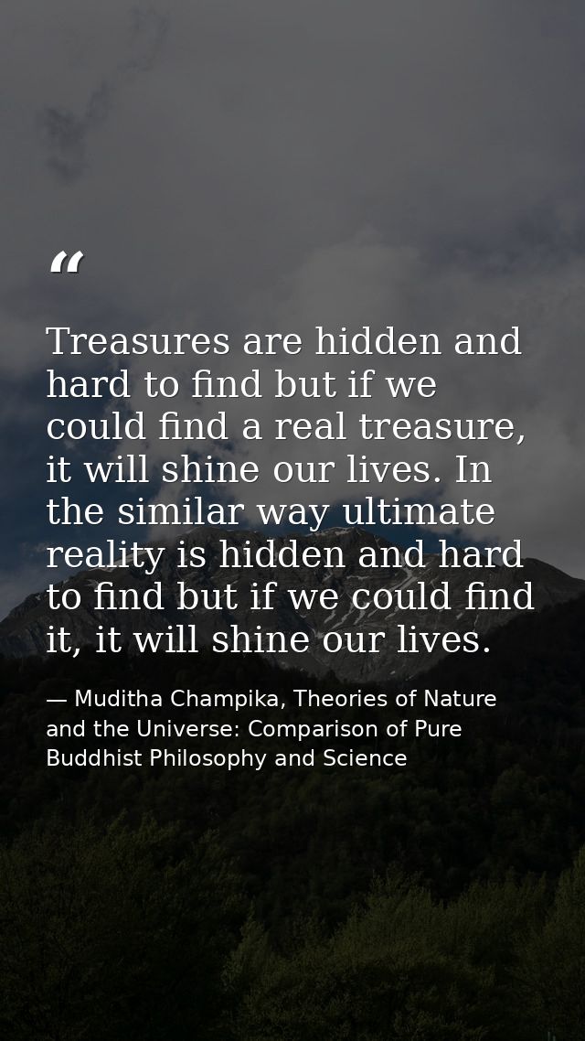 Treasures are hidden and hard to find but if we could find a real treasure, it will shine our lives. In the similar way  — Muditha Champika, Theories of Nature and the Universe: Comparison of Pure Buddhist Philosophy and Science