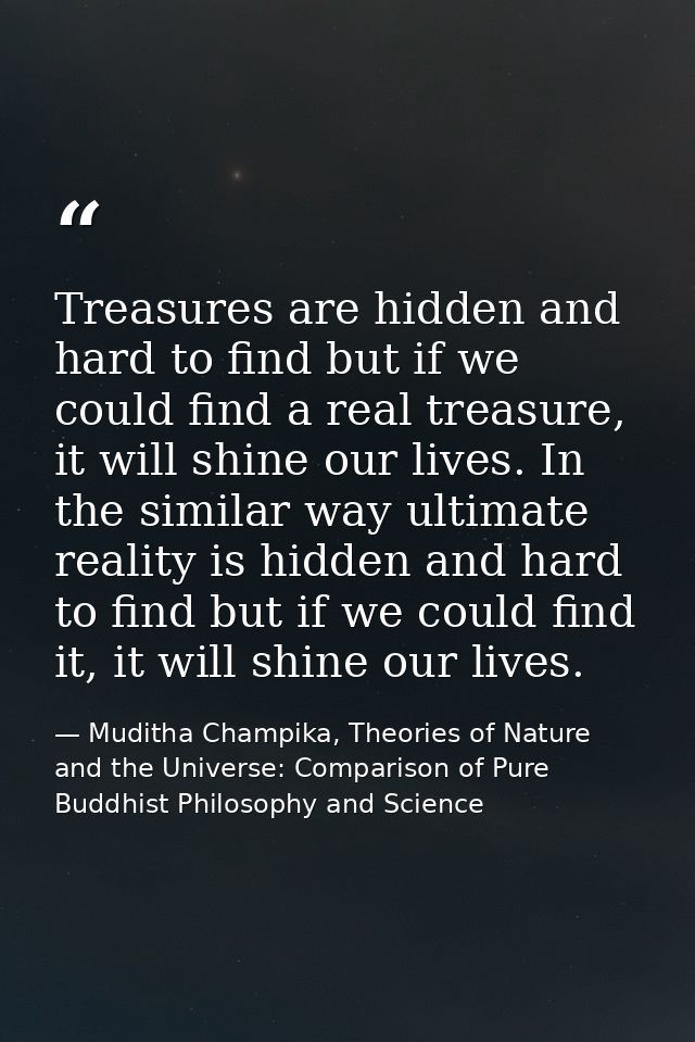 Treasures are hidden and hard to find but if we could find a real treasure, it will shine our lives. In the similar way  — Muditha Champika, Theories of Nature and the Universe: Comparison of Pure Buddhist Philosophy and Science