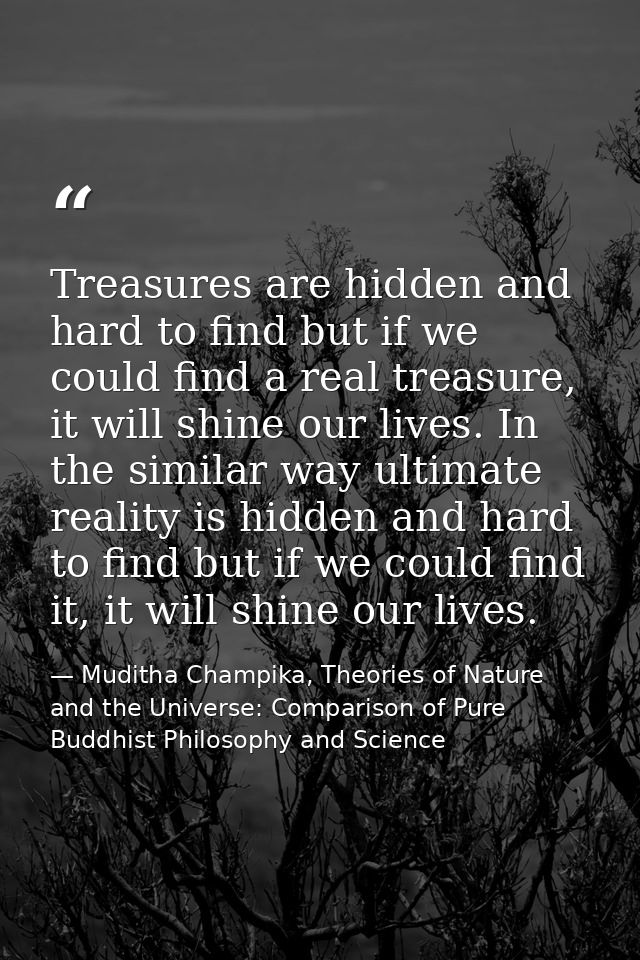 Treasures are hidden and hard to find but if we could find a real treasure, it will shine our lives. In the similar way  — Muditha Champika, Theories of Nature and the Universe: Comparison of Pure Buddhist Philosophy and Science