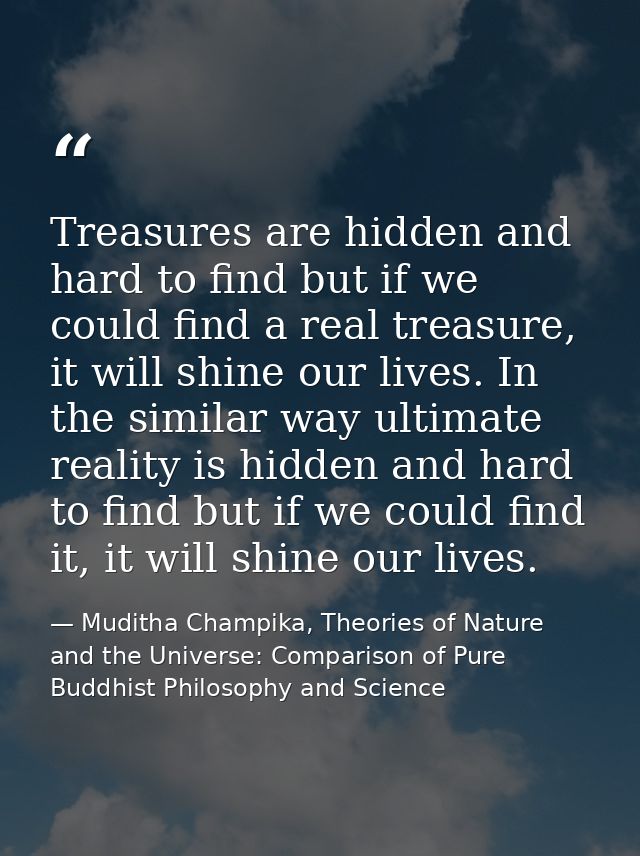 Treasures are hidden and hard to find but if we could find a real treasure, it will shine our lives. In the similar way  — Muditha Champika, Theories of Nature and the Universe: Comparison of Pure Buddhist Philosophy and Science