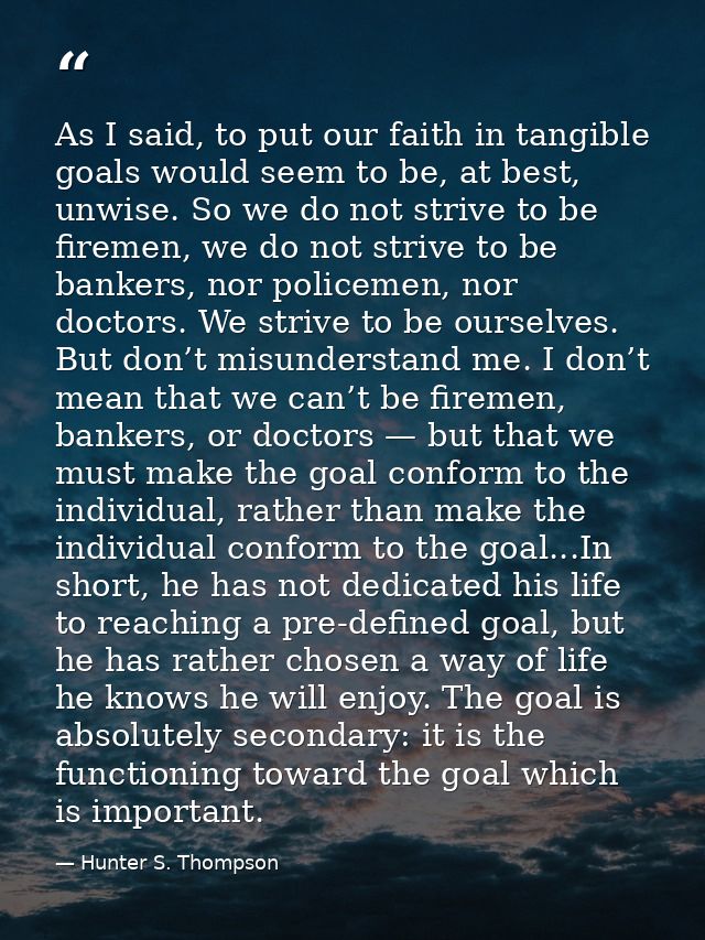 As I said, to put our faith in tangible goals would seem to be, at best, unwise. So we do not strive to be firemen, we d — Hunter S. Thompson