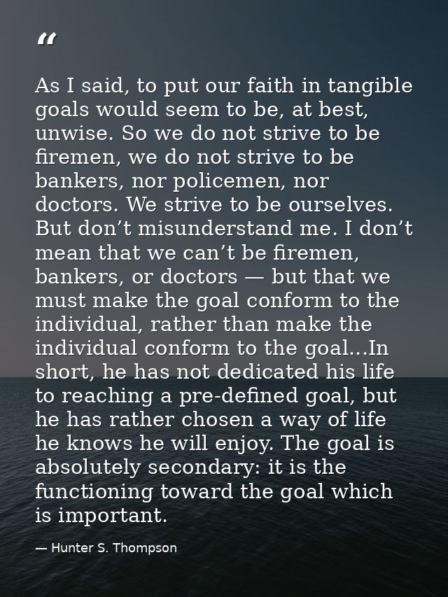 As I said, to put our faith in tangible goals would seem to be, at best, unwise. So we do not strive to be firemen, we d — Hunter S. Thompson