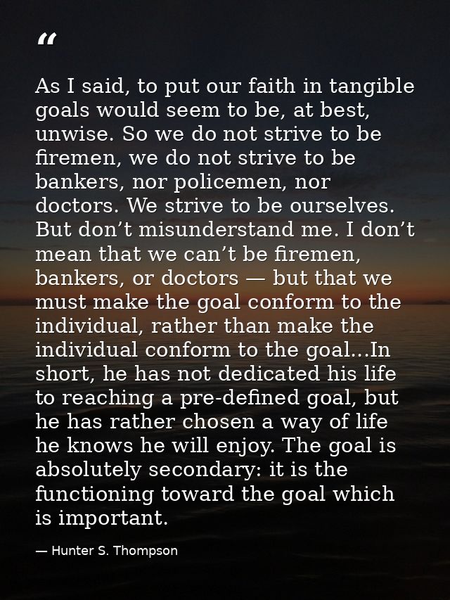 As I said, to put our faith in tangible goals would seem to be, at best, unwise. So we do not strive to be firemen, we d — Hunter S. Thompson