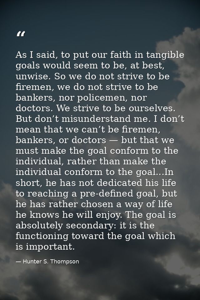 As I said, to put our faith in tangible goals would seem to be, at best, unwise. So we do not strive to be firemen, we d — Hunter S. Thompson