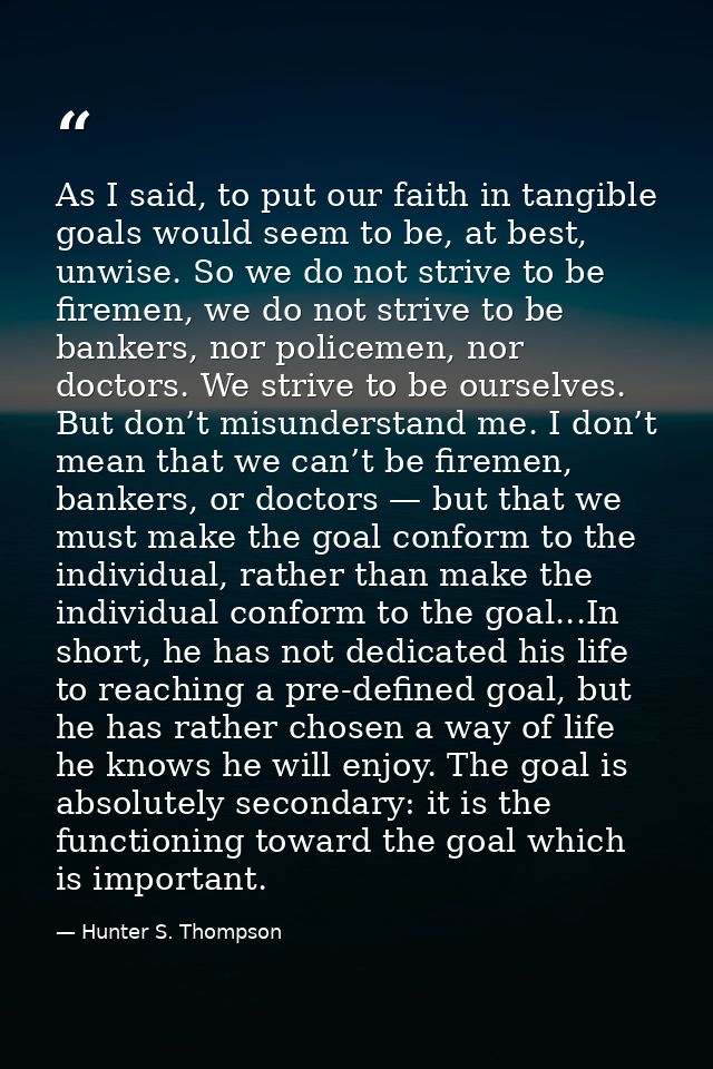 As I said, to put our faith in tangible goals would seem to be, at best, unwise. So we do not strive to be firemen, we d — Hunter S. Thompson