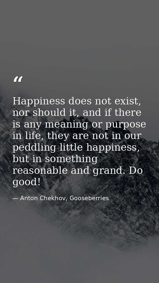 Happiness does not exist, nor should it, and if there is any meaning or purpose in life, they are not in our peddling li — Anton Chekhov, Gooseberries