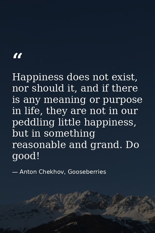 Happiness does not exist, nor should it, and if there is any meaning or purpose in life, they are not in our peddling li — Anton Chekhov, Gooseberries