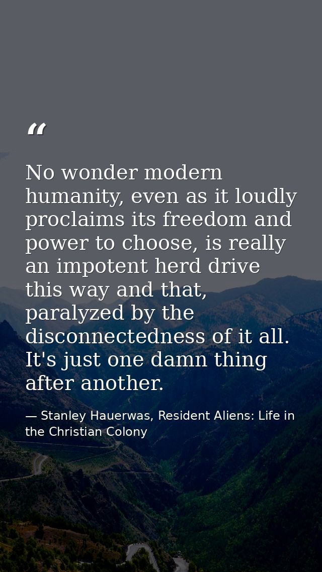 No wonder modern humanity, even as it loudly proclaims its freedom and power to choose, is really an impotent herd drive — Stanley Hauerwas, Resident Aliens: Life in the Christian Colony