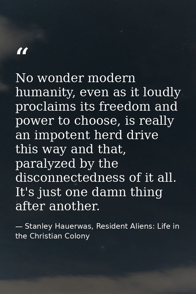 No wonder modern humanity, even as it loudly proclaims its freedom and power to choose, is really an impotent herd drive — Stanley Hauerwas, Resident Aliens: Life in the Christian Colony