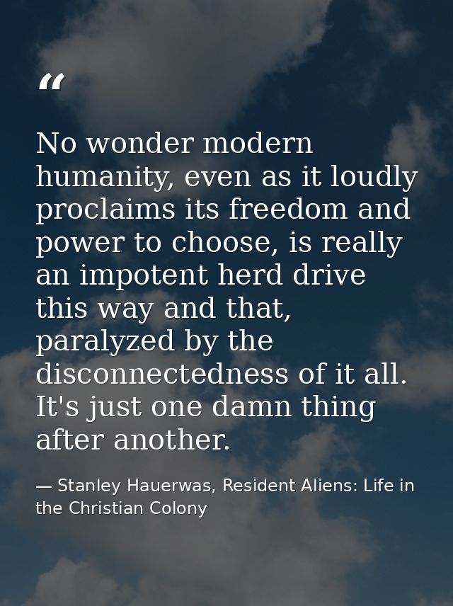 No wonder modern humanity, even as it loudly proclaims its freedom and power to choose, is really an impotent herd drive — Stanley Hauerwas, Resident Aliens: Life in the Christian Colony