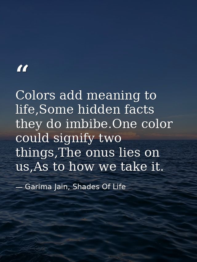 Colors add meaning to life,Some hidden facts they do imbibe.One color could signify two things,The onus lies on us,As to — Garima Jain, Shades Of Life