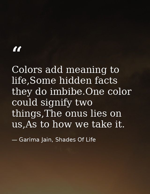 Colors add meaning to life,Some hidden facts they do imbibe.One color could signify two things,The onus lies on us,As to — Garima Jain, Shades Of Life