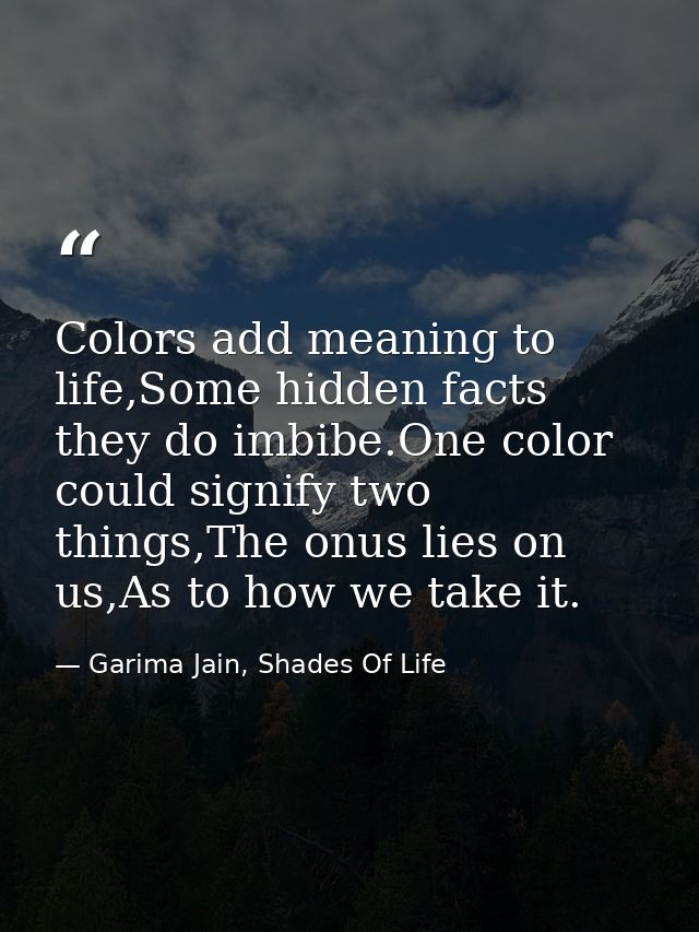 Colors add meaning to life,Some hidden facts they do imbibe.One color could signify two things,The onus lies on us,As to — Garima Jain, Shades Of Life