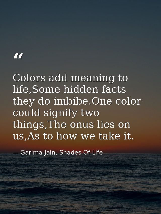 Colors add meaning to life,Some hidden facts they do imbibe.One color could signify two things,The onus lies on us,As to — Garima Jain, Shades Of Life