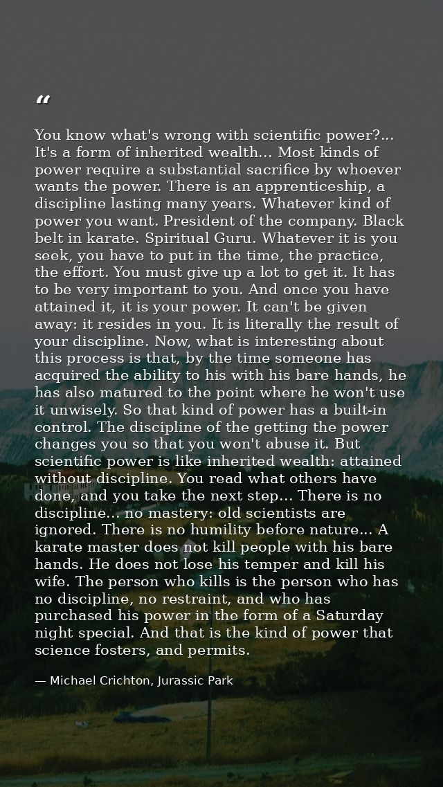 You know what's wrong with scientific power?... It's a form of inherited wealth... Most kinds of power require a substan — Michael Crichton, Jurassic Park