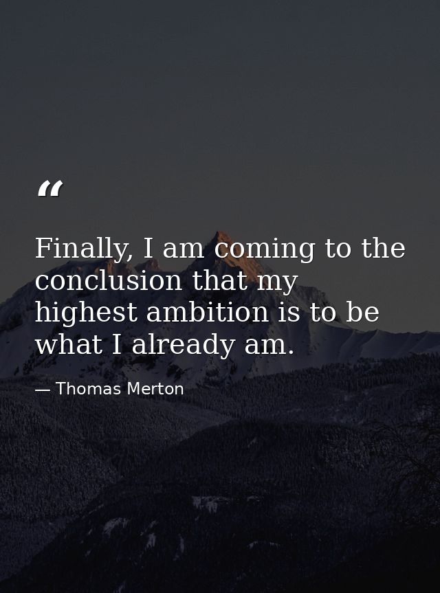 Finally, I am coming to the conclusion that my highest ambition is to be what I already am. — Thomas Merton