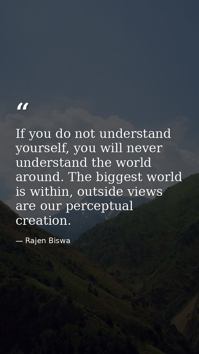 If you do not understand yourself, you will never understand the world around. The biggest world is within, outside view — Rajen Biswa