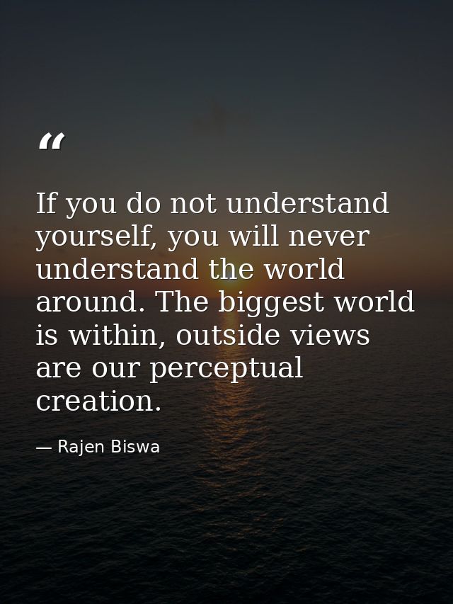 If you do not understand yourself, you will never understand the world around. The biggest world is within, outside view — Rajen Biswa