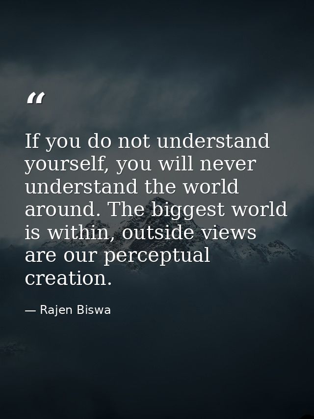 If you do not understand yourself, you will never understand the world around. The biggest world is within, outside view — Rajen Biswa