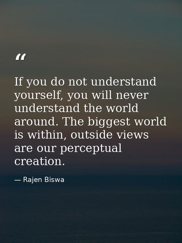 If you do not understand yourself, you will never understand the world around. The biggest world is within, outside view — Rajen Biswa