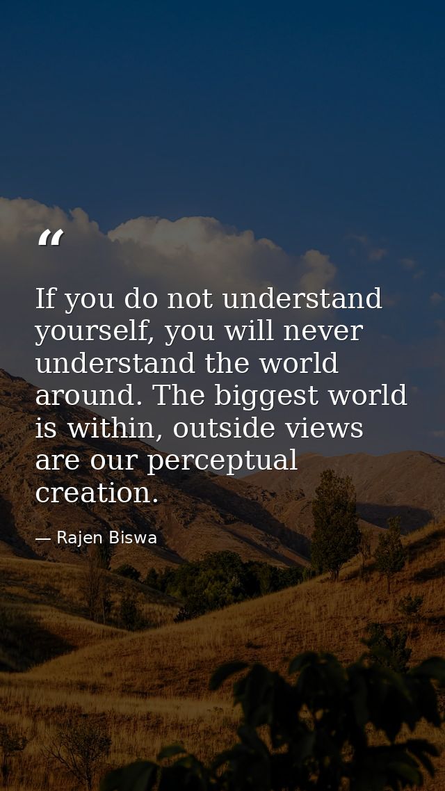 If you do not understand yourself, you will never understand the world around. The biggest world is within, outside view — Rajen Biswa